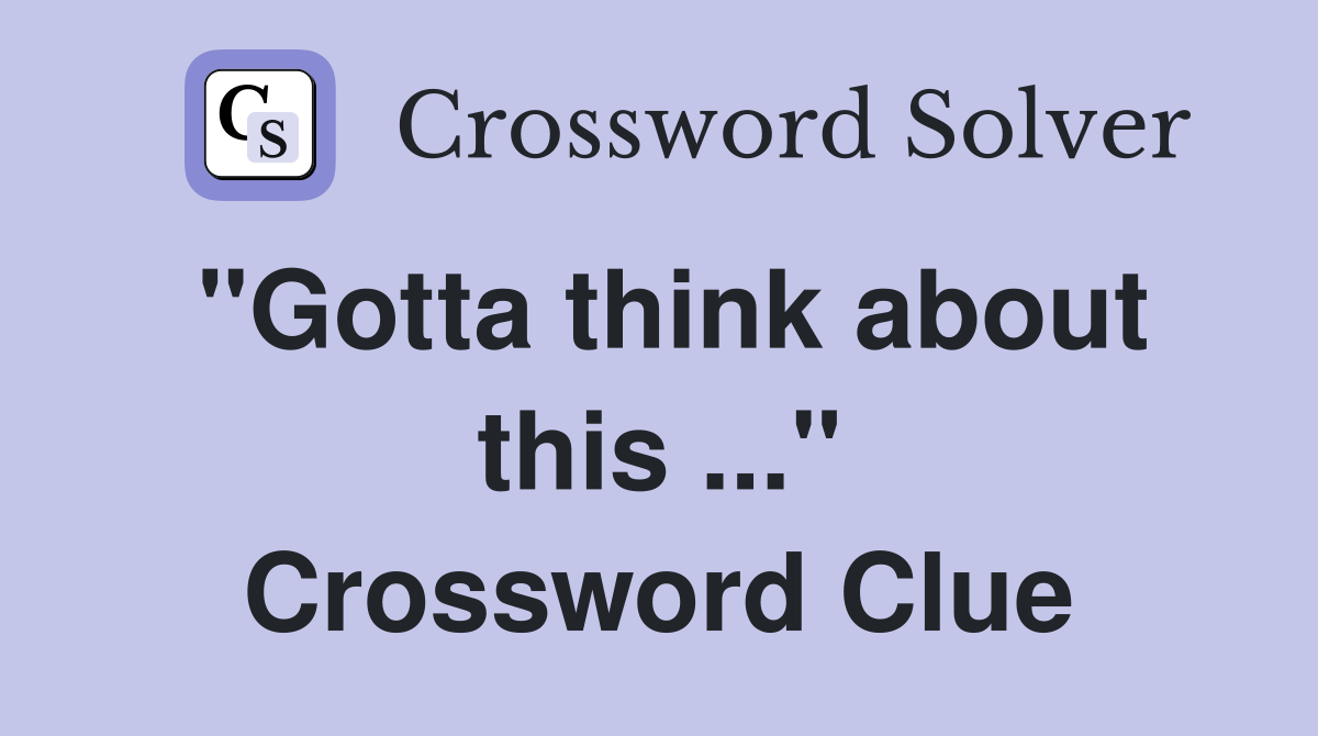 "Gotta think about this ..." Crossword Clue