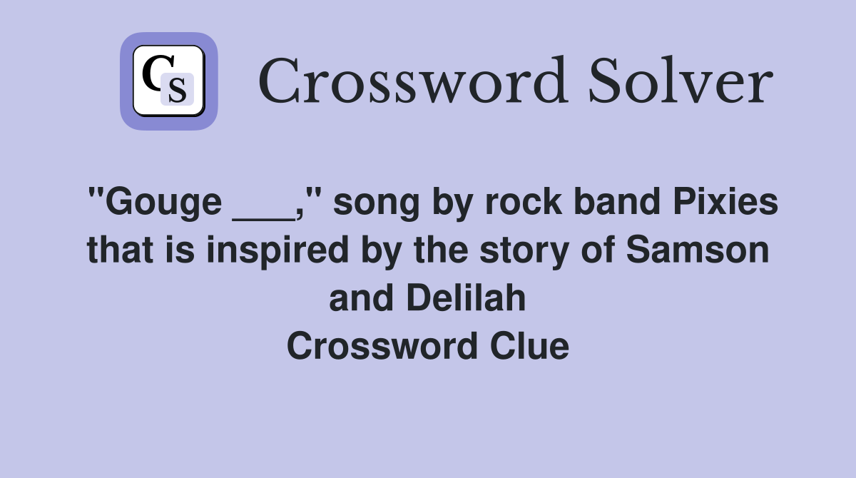 "Gouge ___," song by rock band Pixies that is inspired by the story of Samson and Delilah Crossword Clue