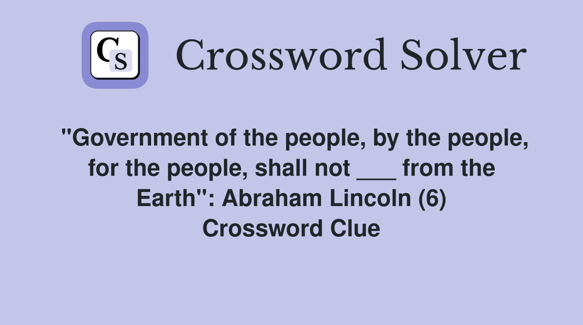 "Government of the people, by the people, for the people, shall not ___ from the Earth": Abraham Lincoln (6) Crossword Clue