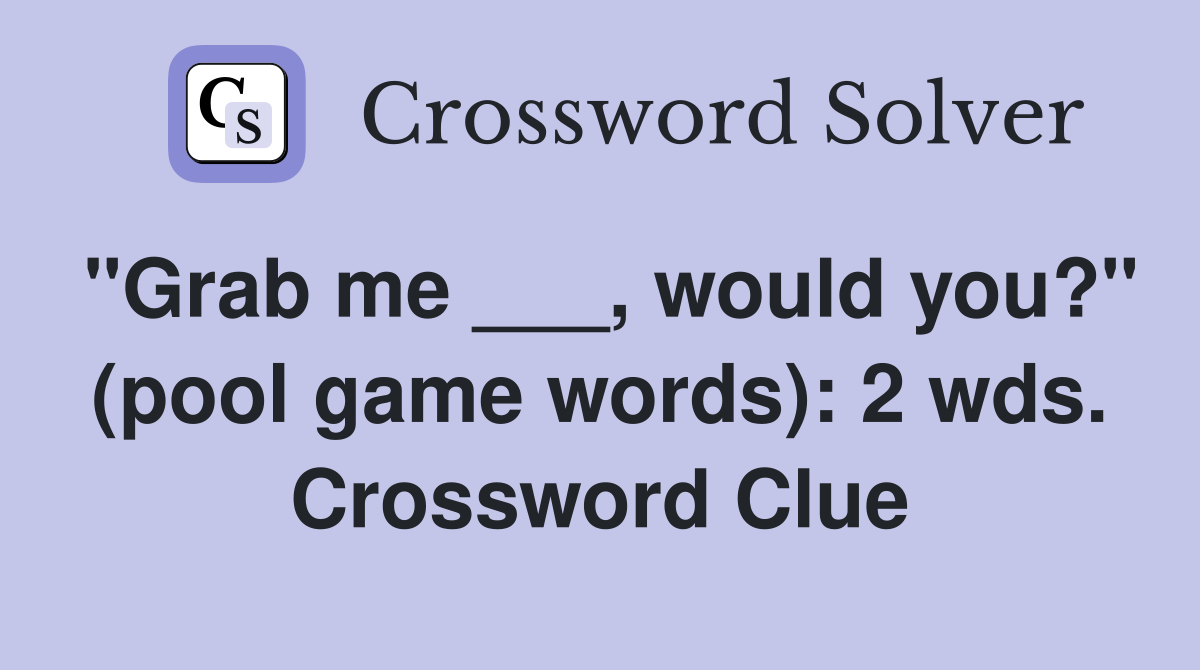 "Grab me ___, would you?" (pool game words): 2 wds. Crossword Clue