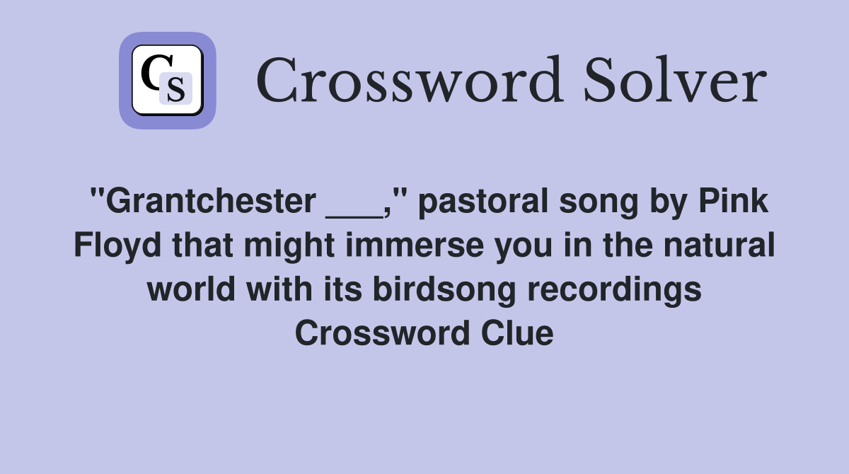 "Grantchester ___," pastoral song by Pink Floyd that might immerse you in the natural world with its birdsong recordings Crossword Clue