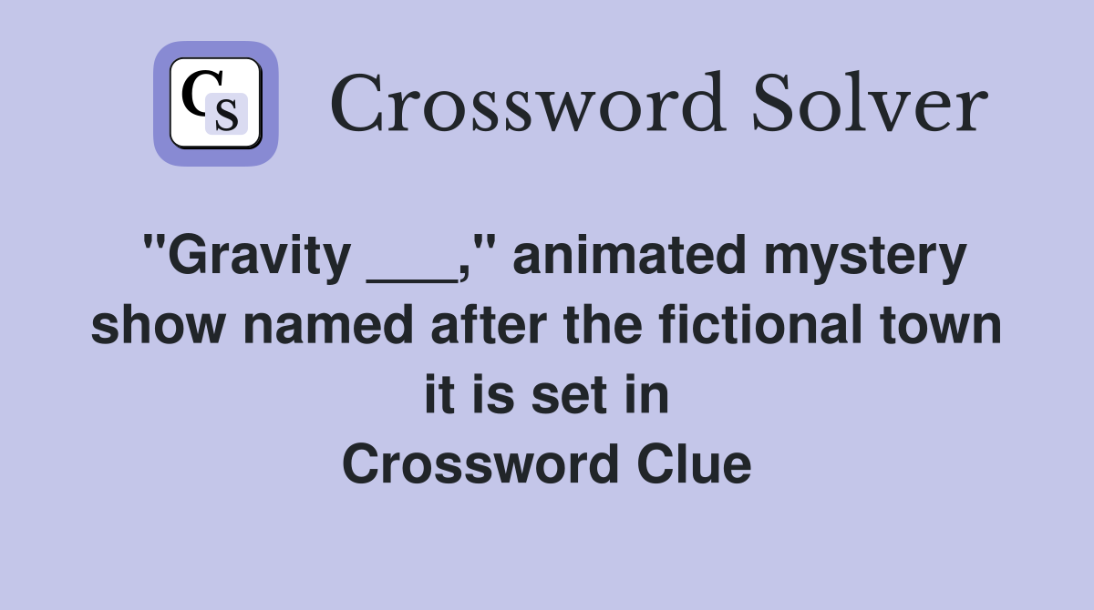 "Gravity ___," animated mystery show named after the fictional town it is set in Crossword Clue