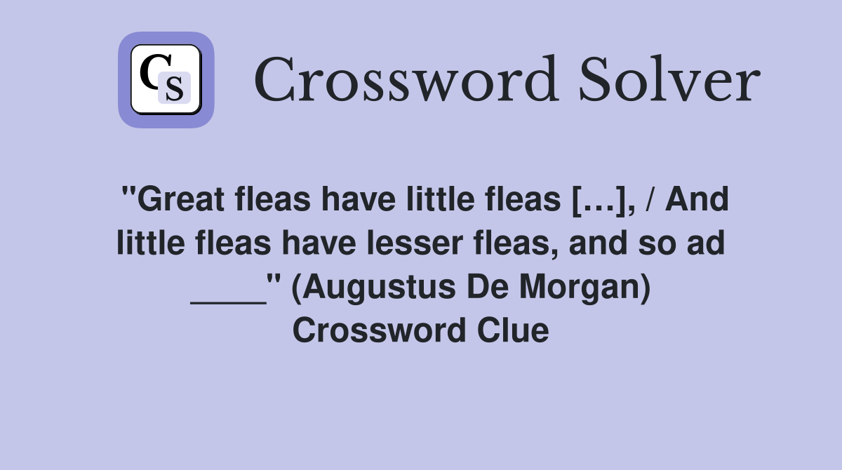 "Great fleas have little fleas […], / And little fleas have lesser fleas, and so ad ____" (Augustus De Morgan) Crossword Clue
