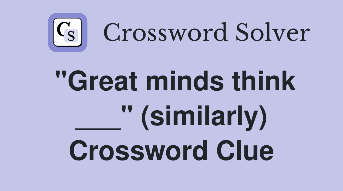 "Great minds think ___" (similarly) Crossword Clue