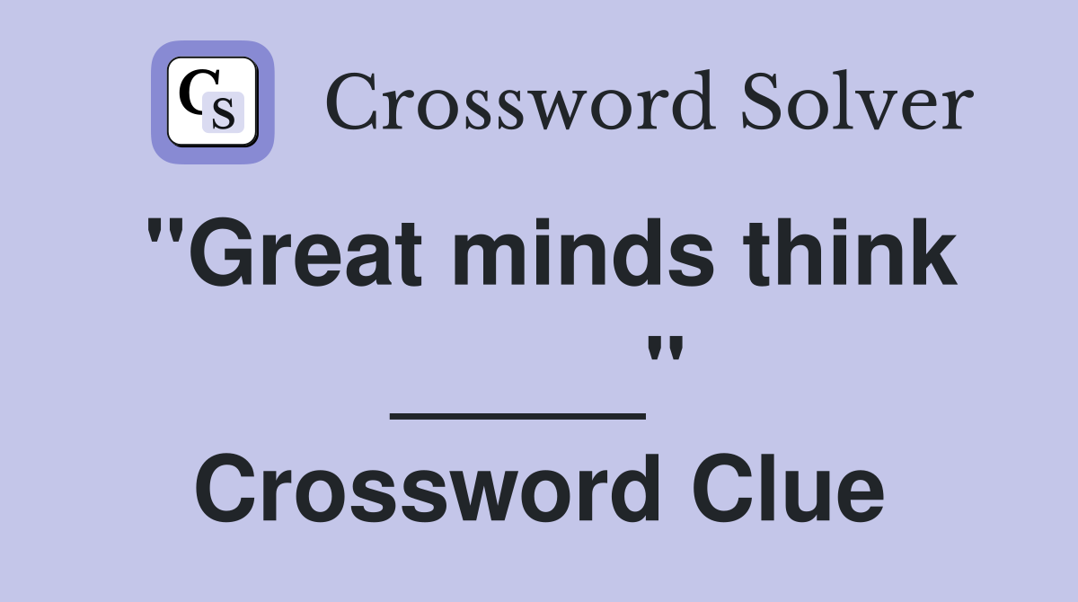 "Great minds think _____" Crossword Clue