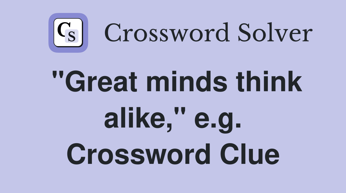 "Great minds think alike," e.g. Crossword Clue