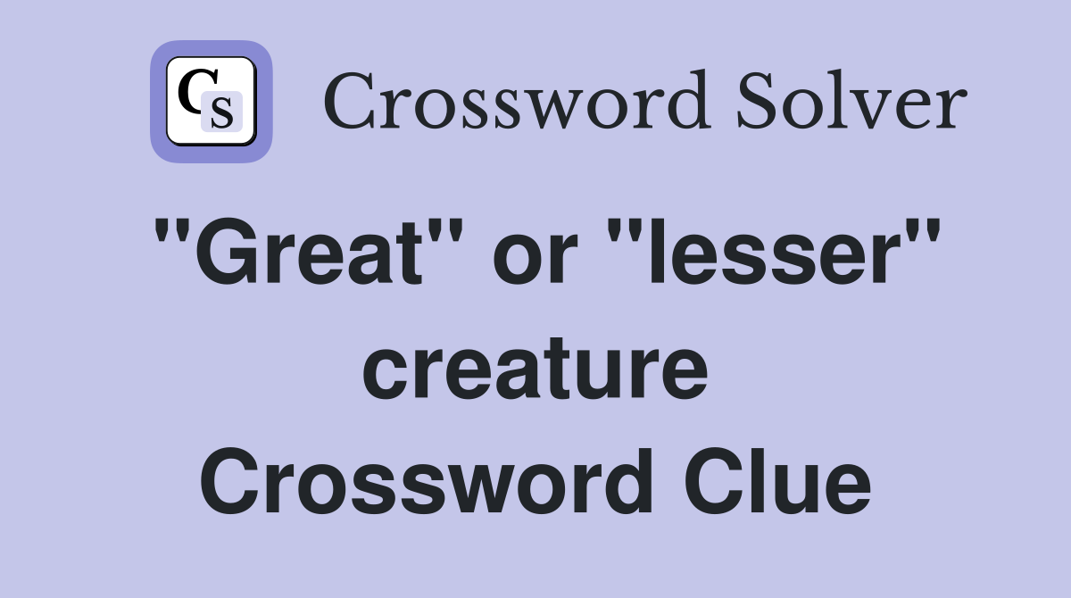 "Great" or "lesser" creature Crossword Clue