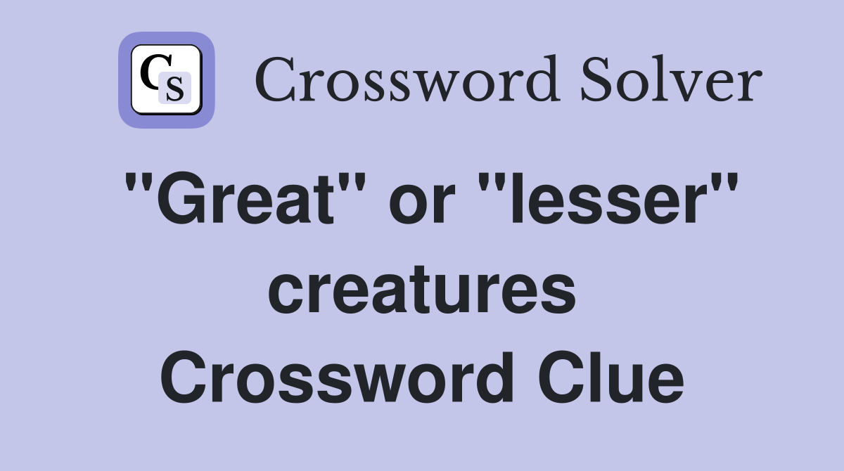 "Great" or "lesser" creatures Crossword Clue