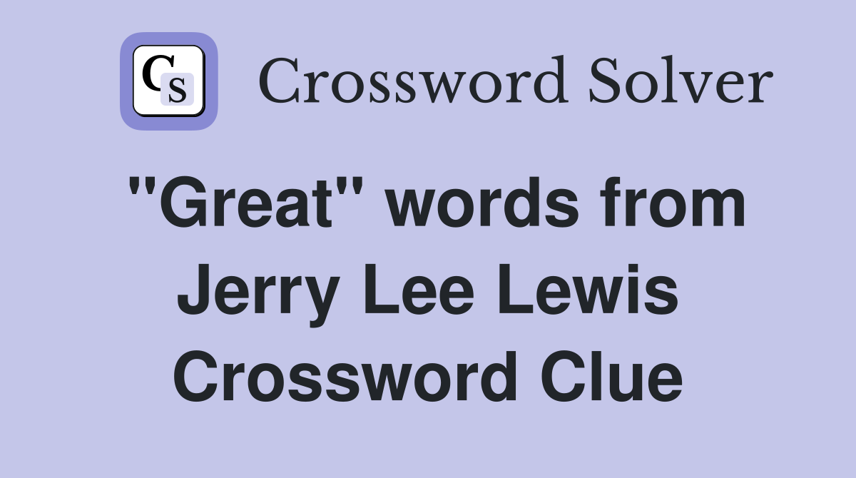 "Great" words from Jerry Lee Lewis Crossword Clue