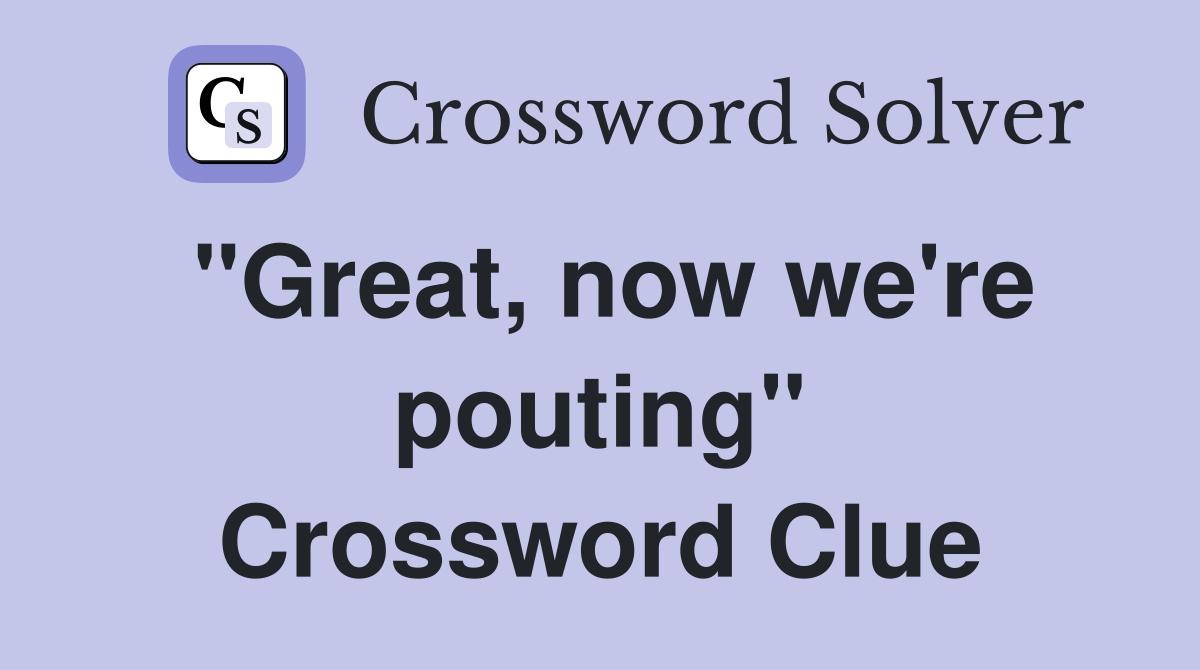 "Great, now we're pouting" Crossword Clue