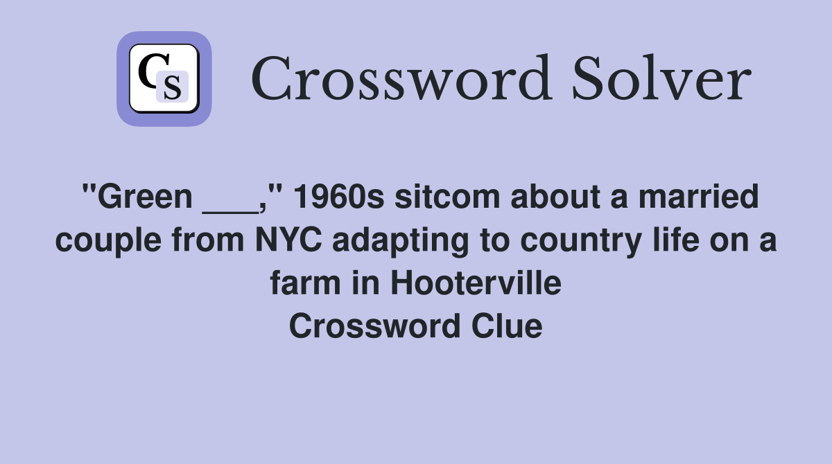 "Green ___," 1960s sitcom about a married couple from NYC adapting to country life on a farm in Hooterville Crossword Clue