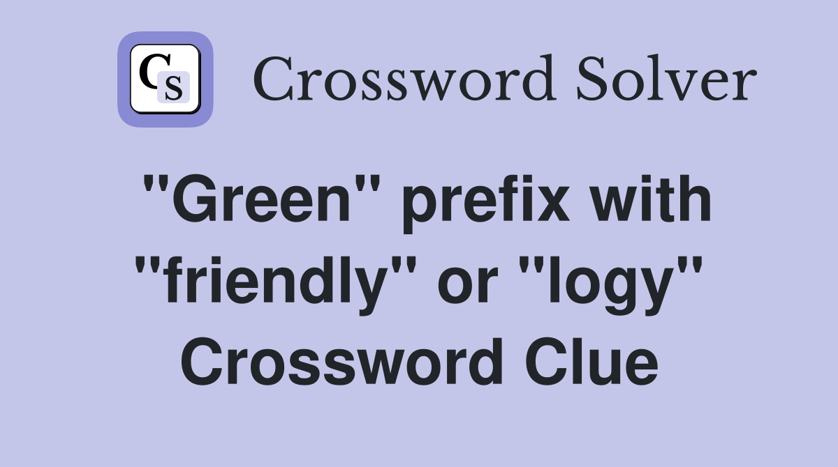 "Green" prefix with "friendly" or "logy" Crossword Clue