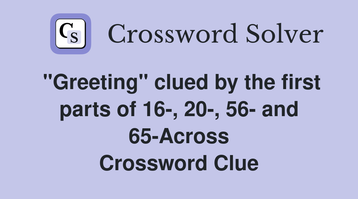 "Greeting" clued by the first parts of 16-, 20-, 56- and 65-Across Crossword Clue