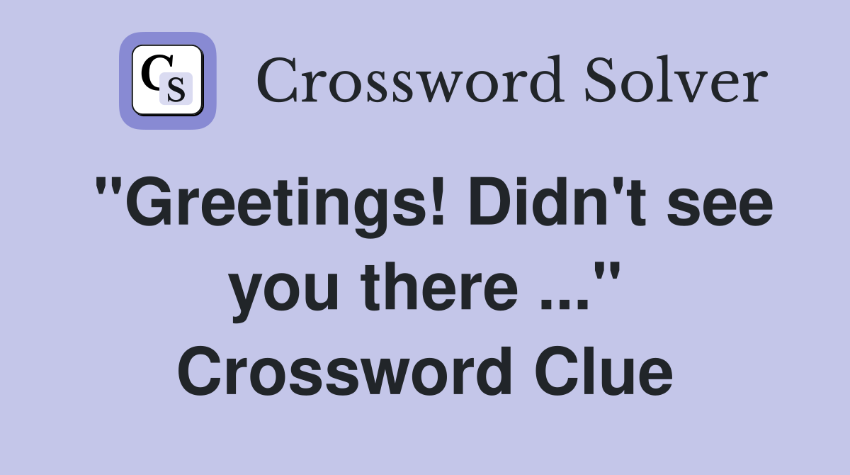 "Greetings! Didn't see you there ..." Crossword Clue