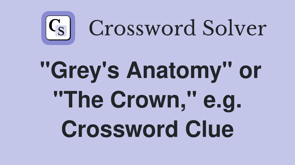 "Grey's Anatomy" or "The Crown," e.g. Crossword Clue