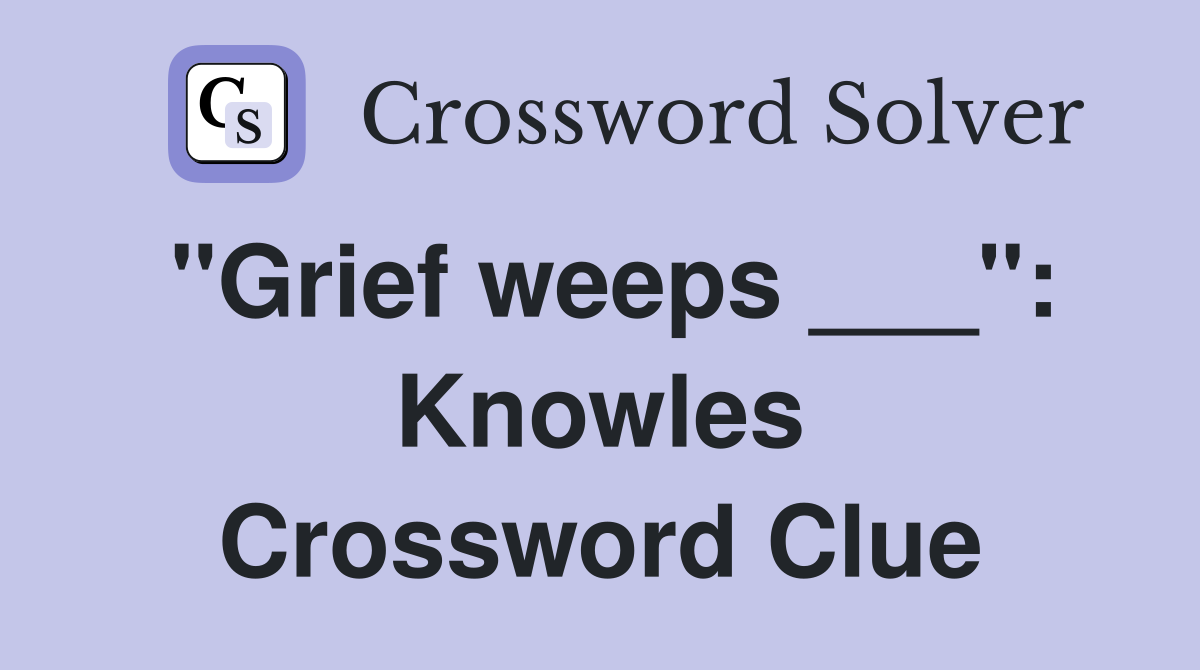 "Grief weeps ___": Knowles Crossword Clue