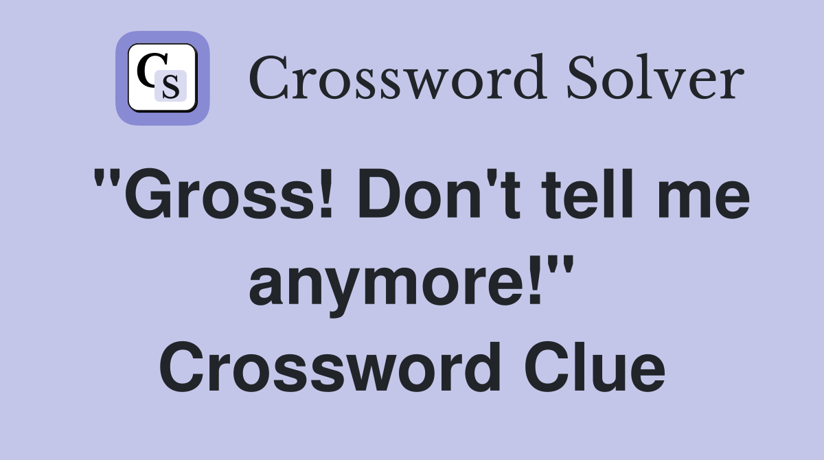 "Gross! Don't tell me anymore!" Crossword Clue