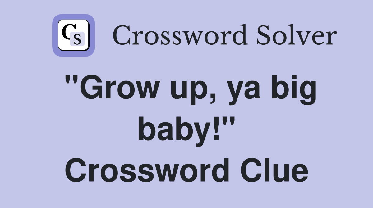 "Grow up, ya big baby!" Crossword Clue