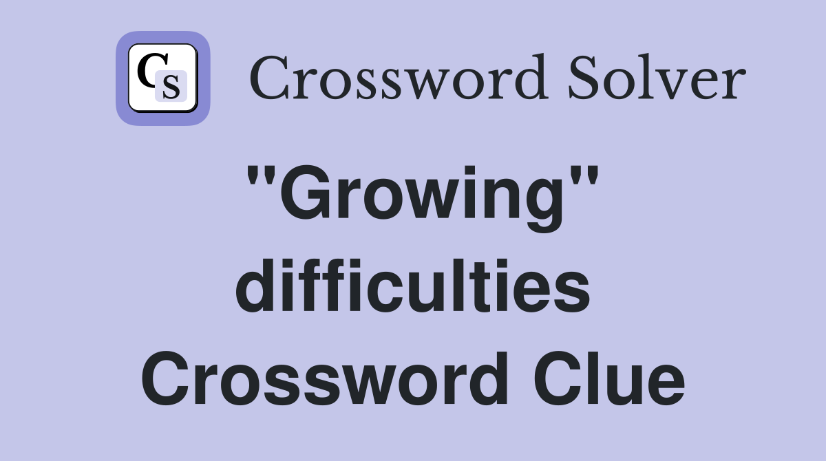 "Growing" difficulties Crossword Clue