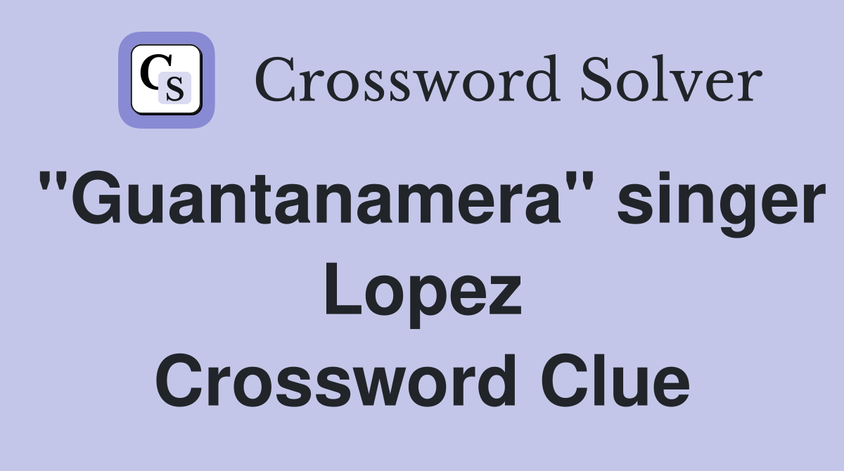"Guantanamera" singer Lopez Crossword Clue
