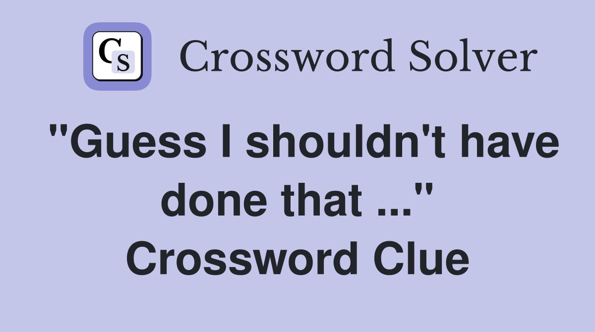 "Guess I shouldn't have done that ..." Crossword Clue