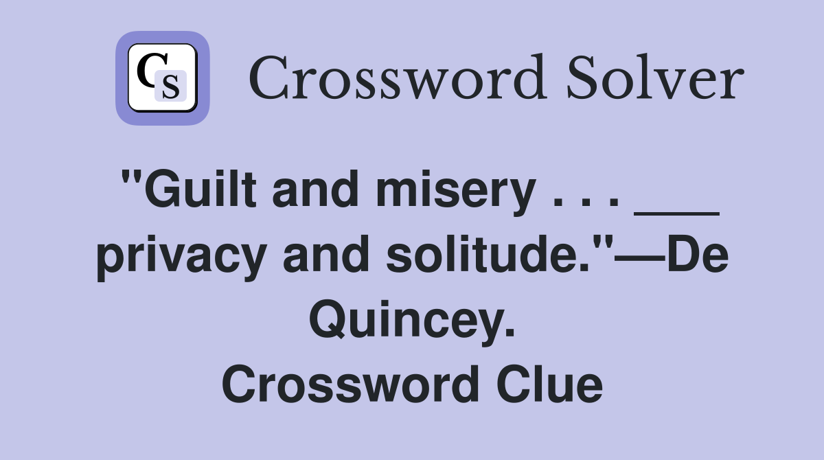 "Guilt and misery . . . ___ privacy and solitude."—De Quincey. Crossword Clue