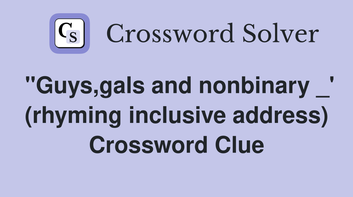 "Guys,gals and nonbinary _' (rhyming inclusive address) Crossword Clue
