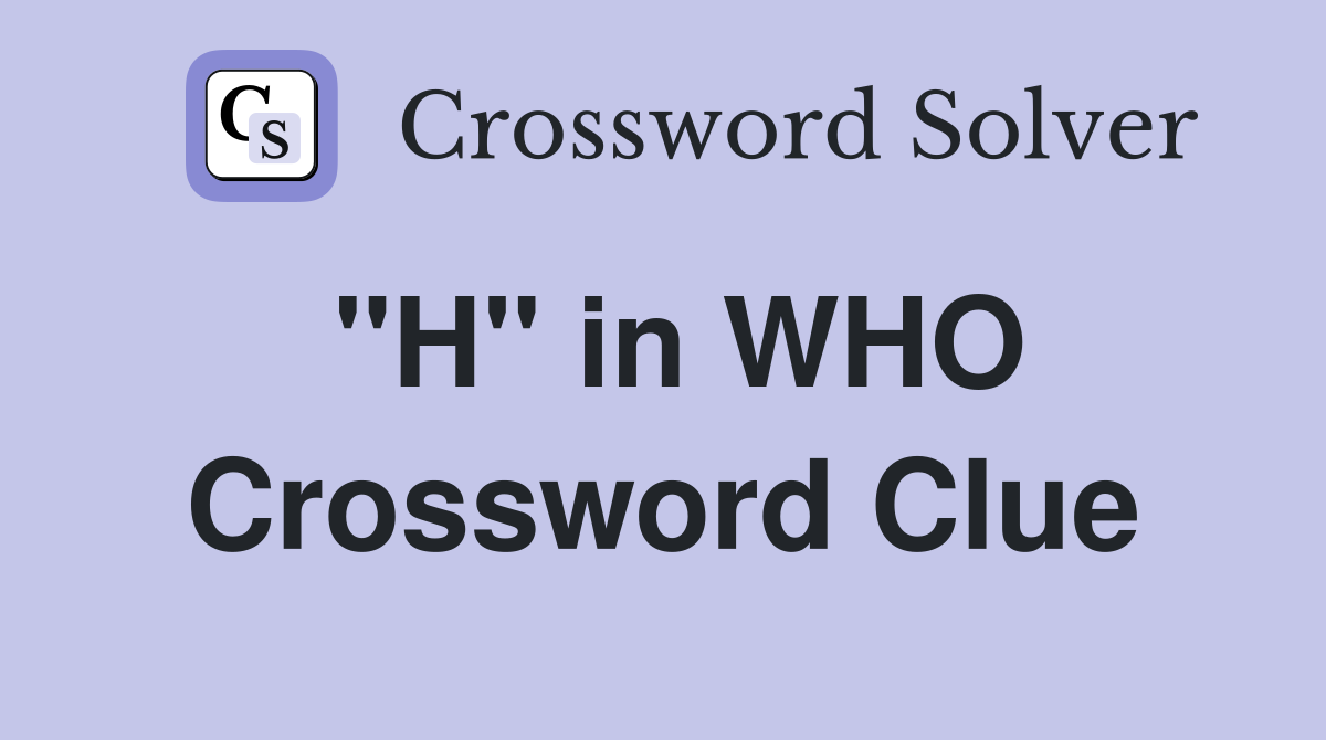 "H" in WHO Crossword Clue