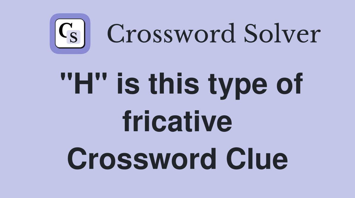 "H" is this type of fricative Crossword Clue