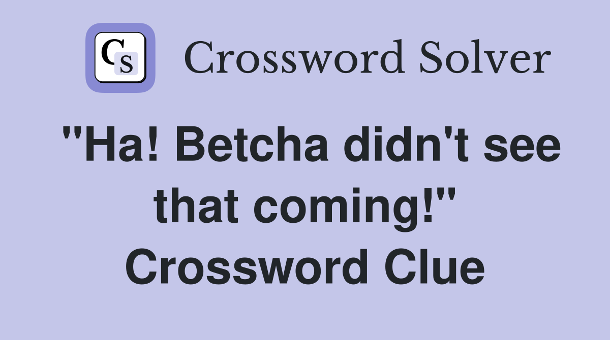 "Ha! Betcha didn't see that coming!" Crossword Clue