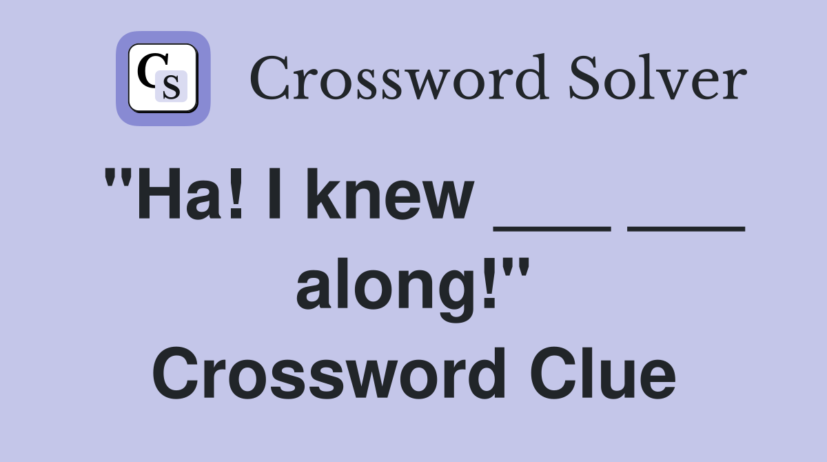 "Ha! I knew ___ ___ along!" Crossword Clue