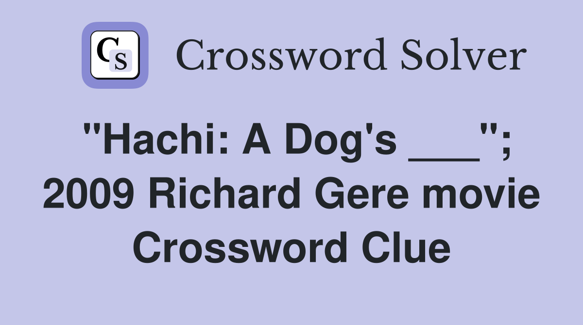 "Hachi: A Dog's ___"; 2009 Richard Gere movie Crossword Clue