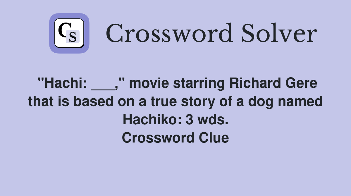 "Hachi: ___," movie starring Richard Gere that is based on a true story of a dog named Hachiko: 3 wds. Crossword Clue