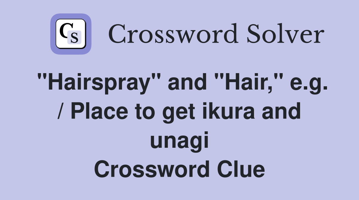 "Hairspray" and "Hair," e.g. / Place to get ikura and unagi Crossword Clue