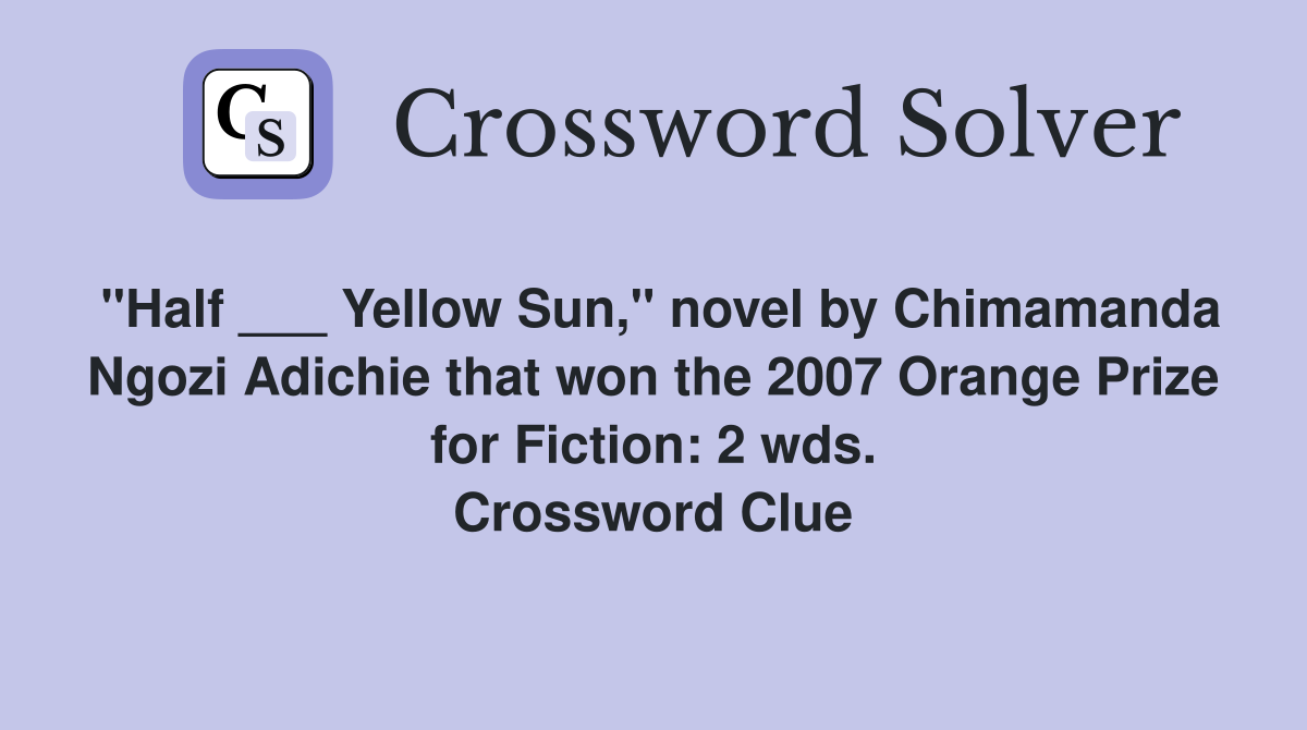 "Half ___ Yellow Sun," novel by Chimamanda Ngozi Adichie that won the 2007 Orange Prize for Fiction: 2 wds. Crossword Clue
