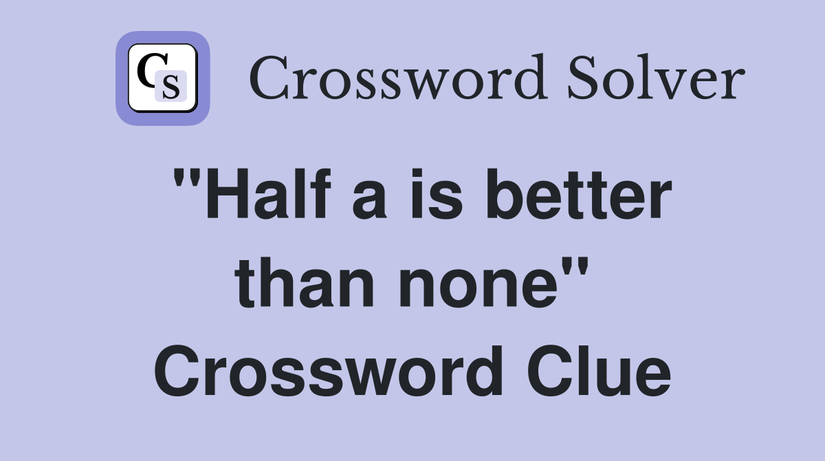 "Half a is better than none" Crossword Clue