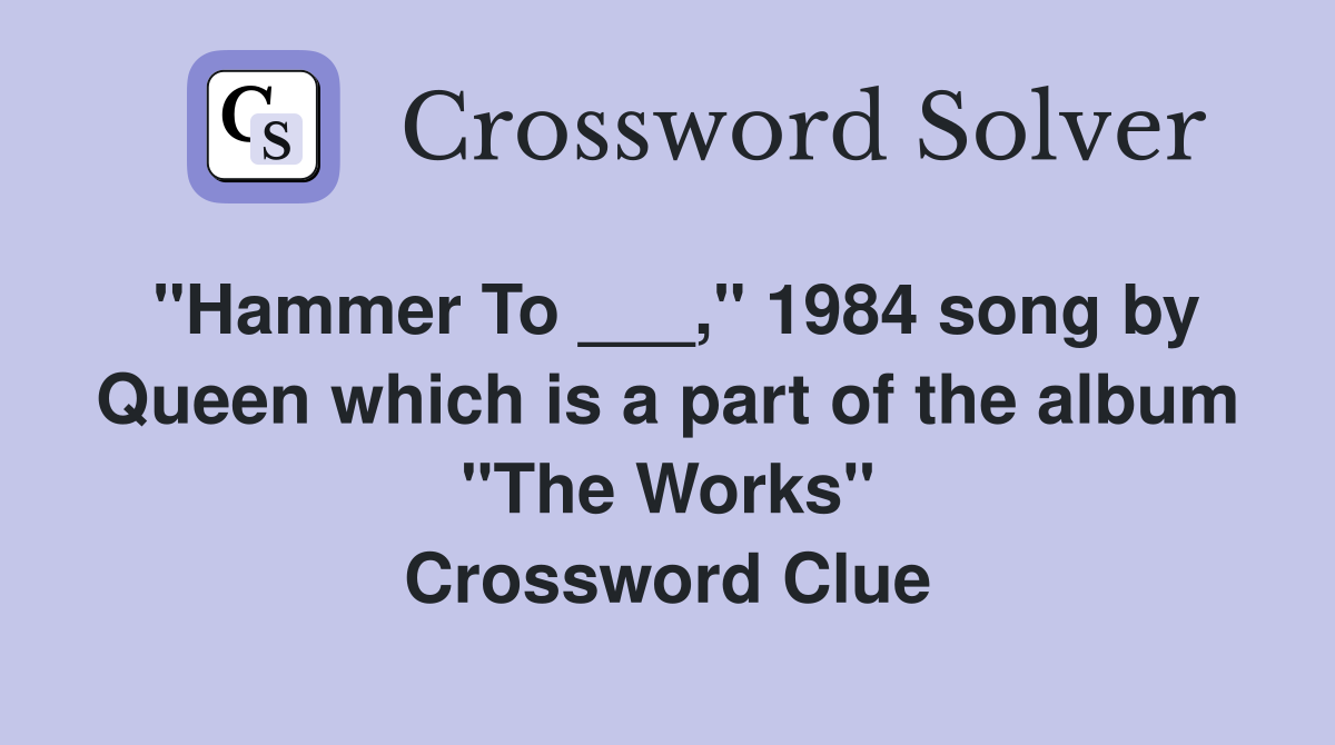 "Hammer To ___," 1984 song by Queen which is a part of the album "The Works" Crossword Clue