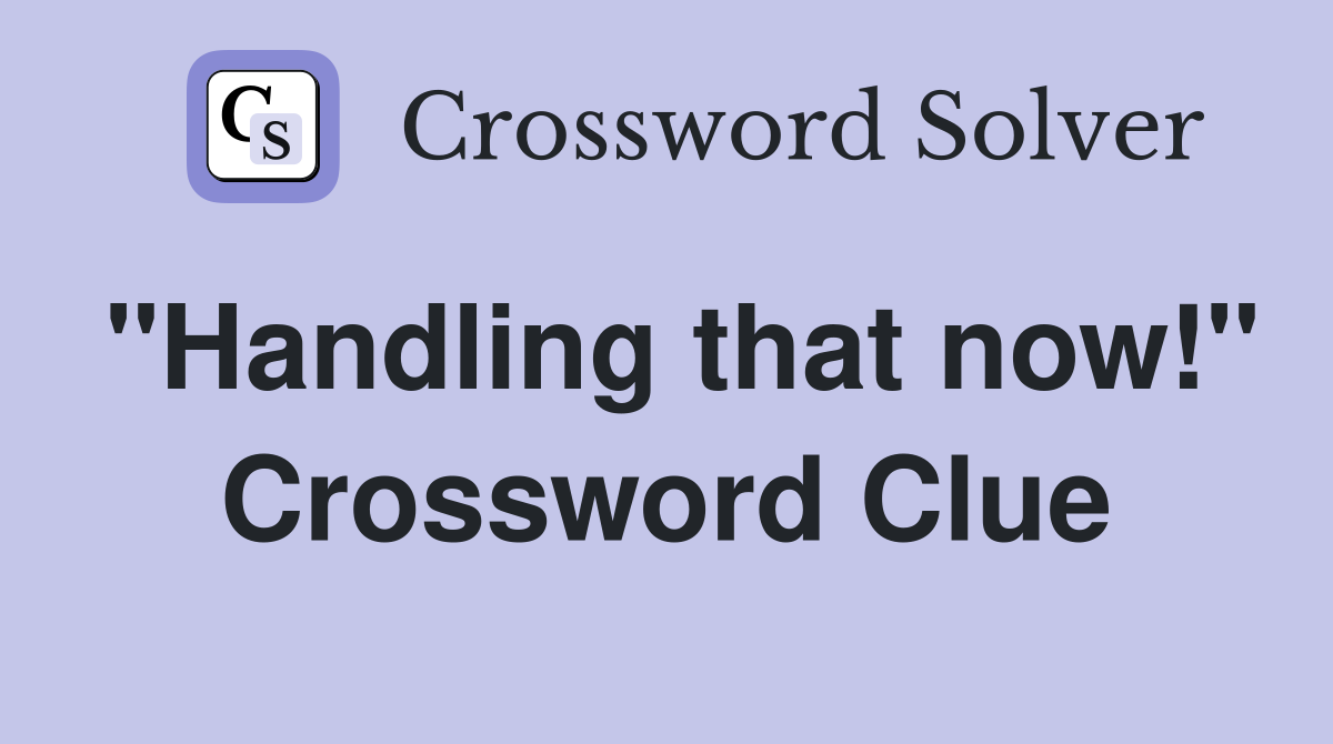 "Handling that now!" Crossword Clue