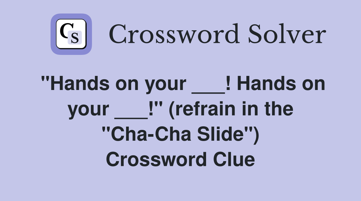 "Hands on your ___! Hands on your ___!" (refrain in the "Cha-Cha Slide") Crossword Clue