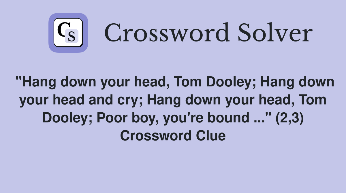 "Hang down your head, Tom Dooley; Hang down your head and cry; Hang down your head, Tom Dooley; Poor boy, you're bound ..." (2,3) Crossword Clue