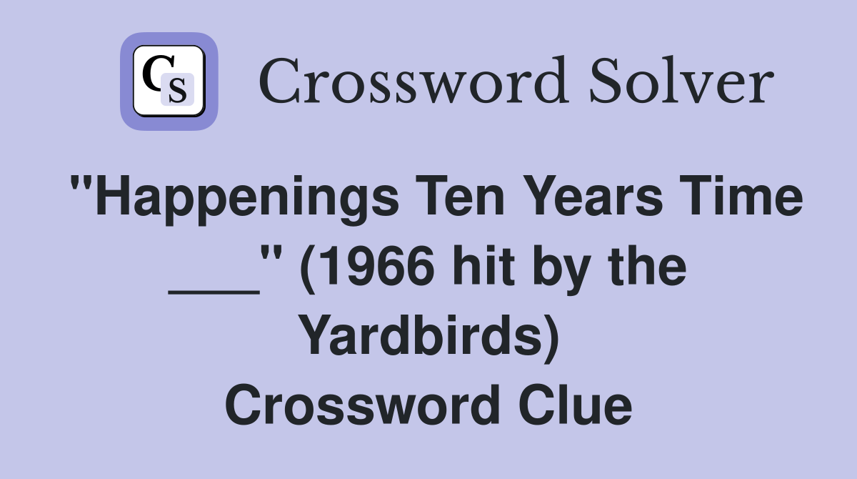 "Happenings Ten Years Time ___" (1966 hit by the Yardbirds) Crossword Clue