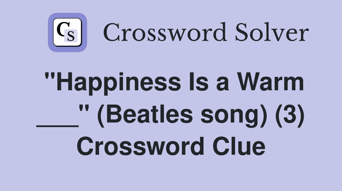 "Happiness Is a Warm ___" (Beatles song) (3) Crossword Clue