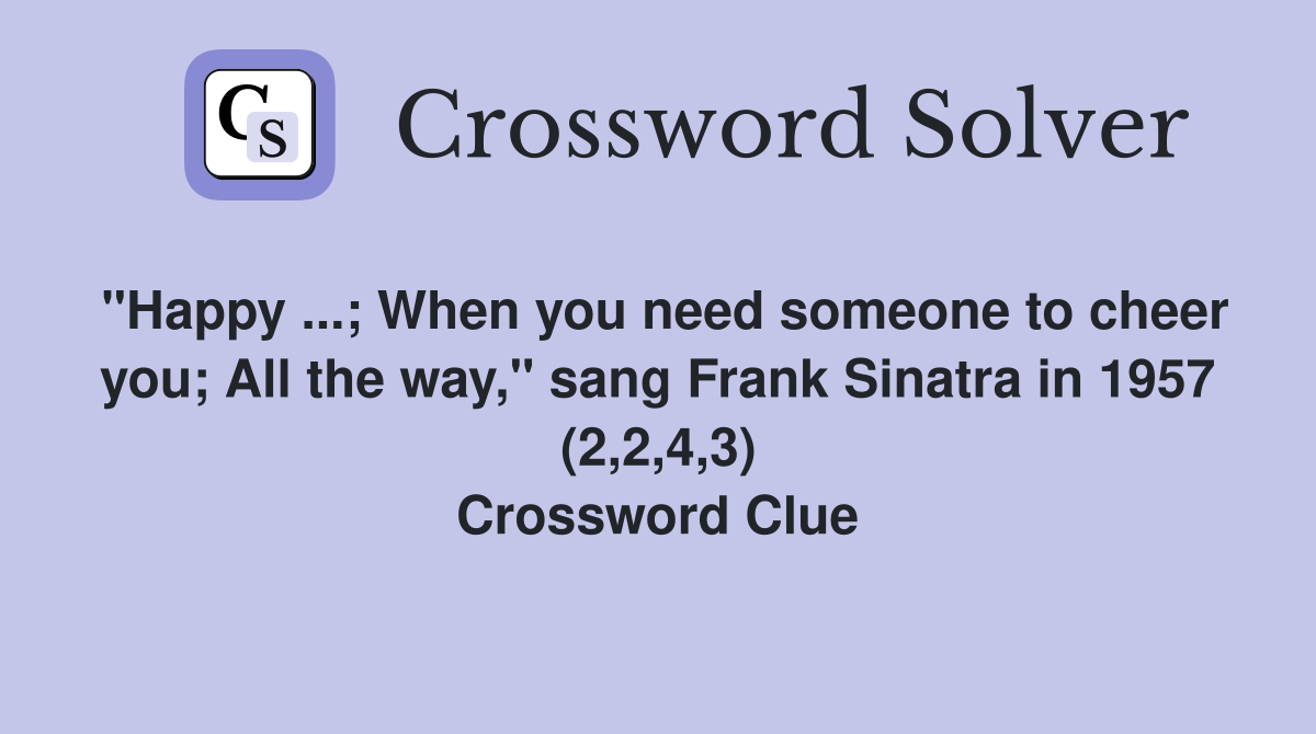 "Happy ...; When you need someone to cheer you; All the way," sang Frank Sinatra in 1957 (2,2,4,3) Crossword Clue
