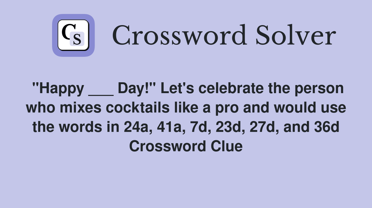 "Happy ___ Day!" Let's celebrate the person who mixes cocktails like a pro and would use the words in 24a, 41a, 7d, 23d, 27d, and 36d Crossword Clue
