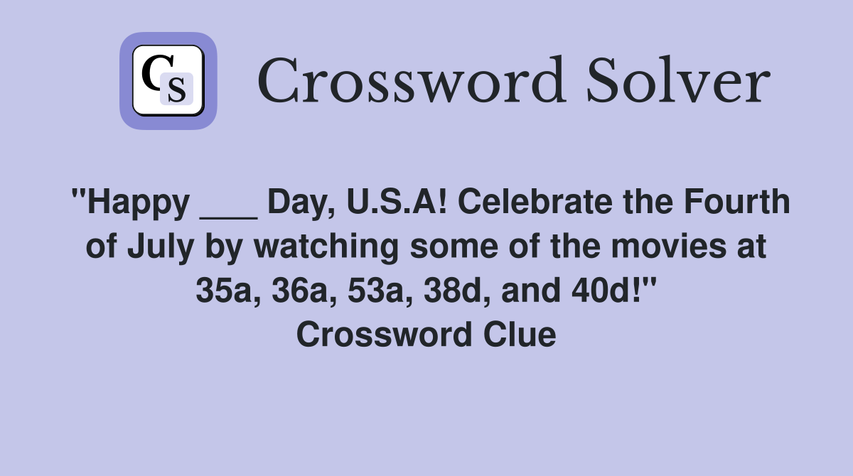 "Happy ___ Day, U.S.A! Celebrate the Fourth of July by watching some of the movies at 35a, 36a, 53a, 38d, and 40d!" Crossword Clue
