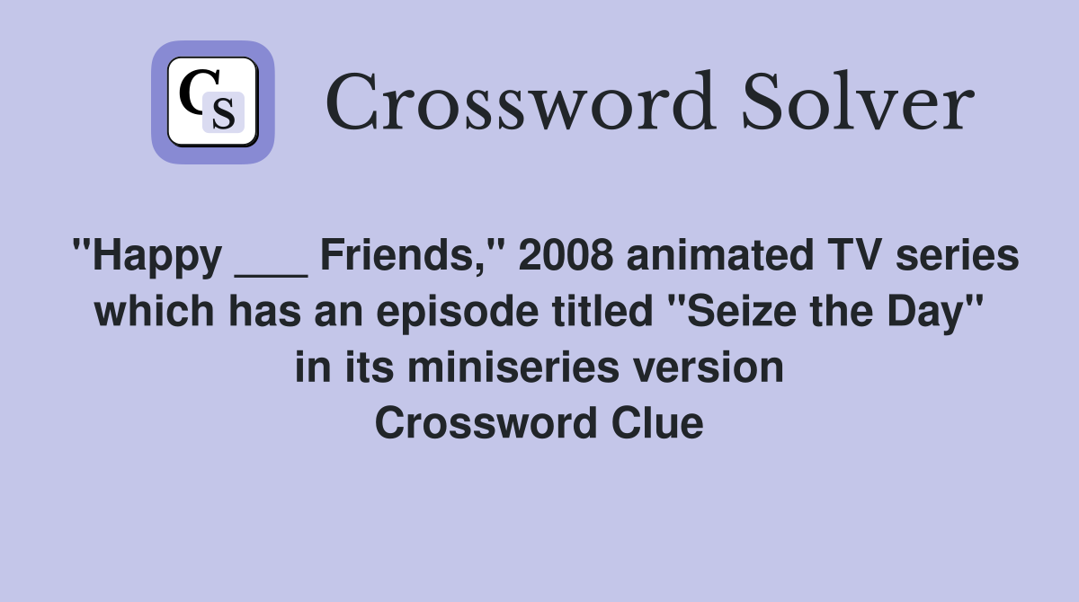 "Happy ___ Friends," 2008 animated TV series which has an episode titled "Seize the Day" in its miniseries version Crossword Clue