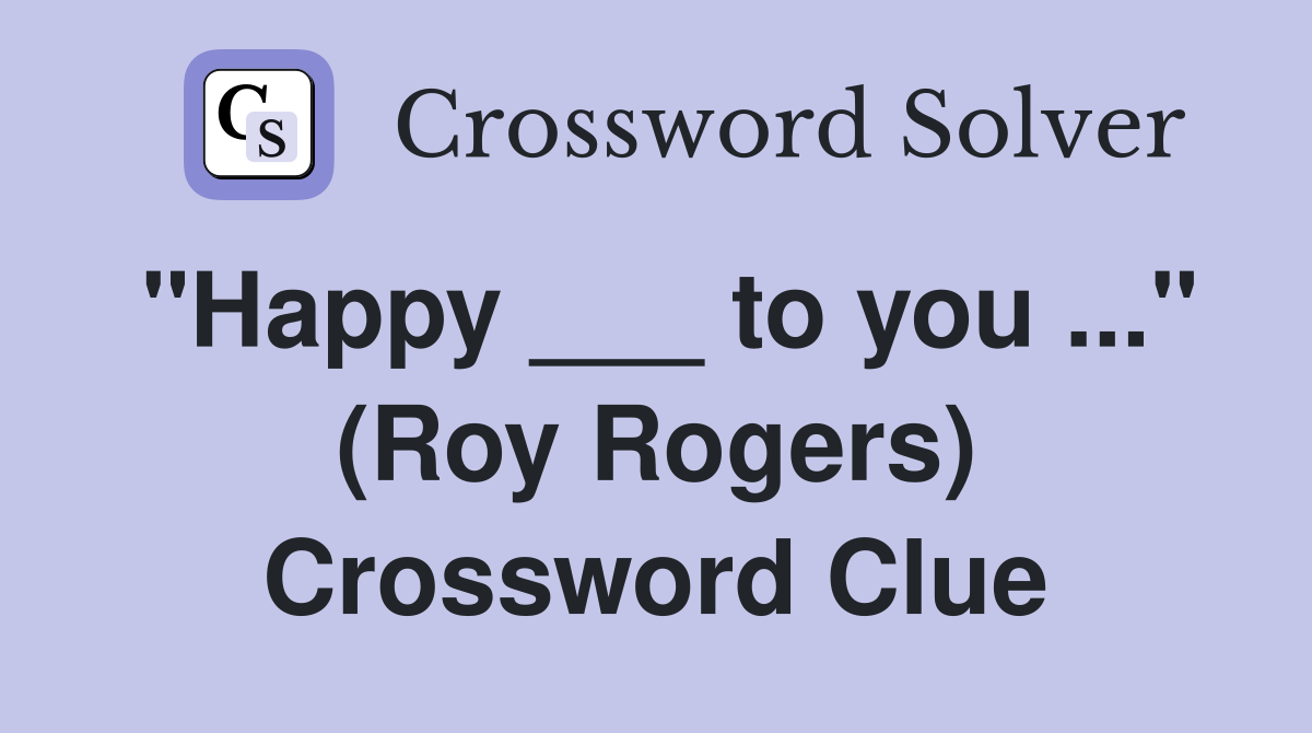 "Happy ___ to you ..." (Roy Rogers) Crossword Clue