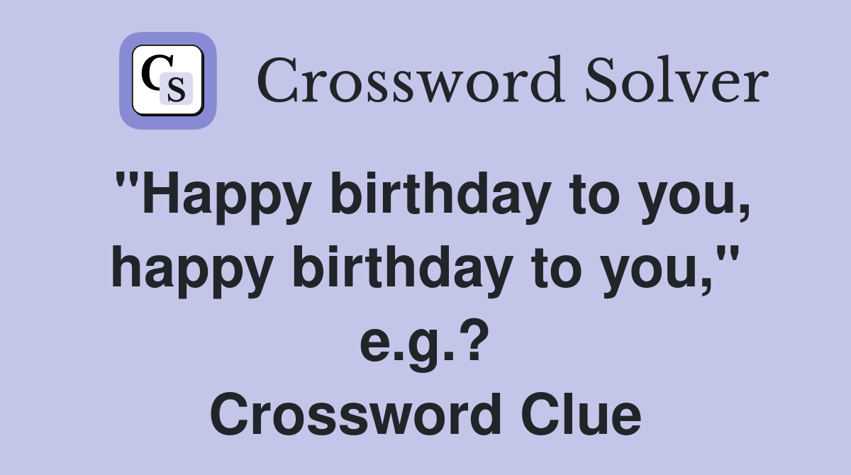 "Happy birthday to you, happy birthday to you," e.g.? Crossword Clue