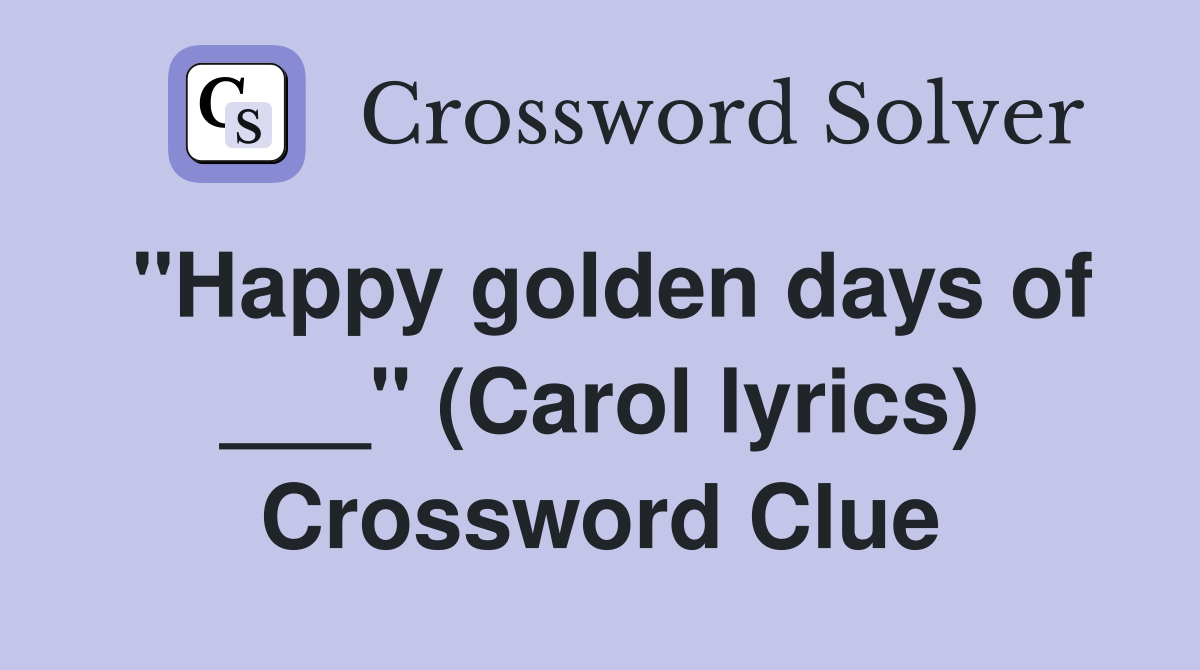"Happy golden days of ___" (Carol lyrics) Crossword Clue