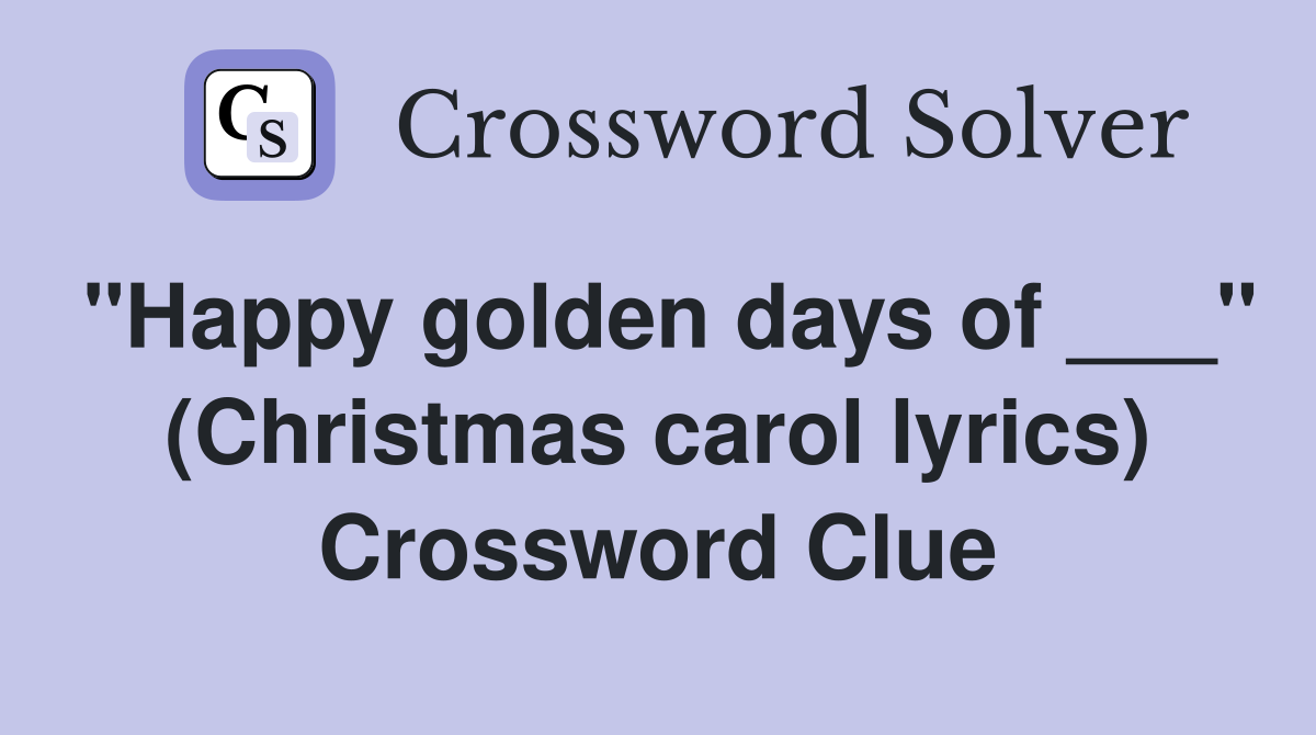 "Happy golden days of ___" (Christmas carol lyrics) Crossword Clue